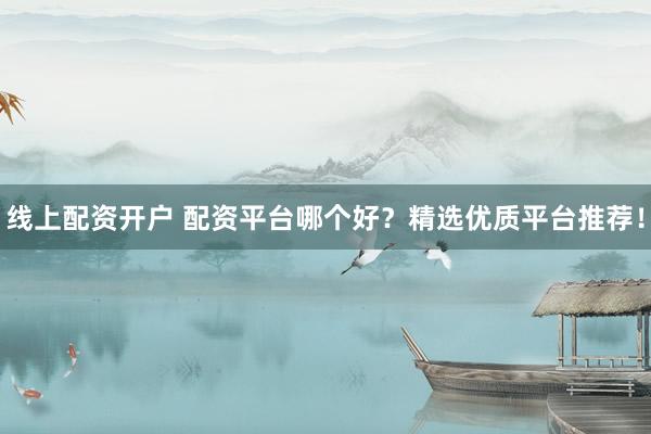 线上配资开户 配资平台哪个好？精选优质平台推荐！