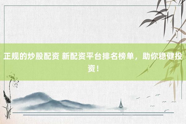正规的炒股配资 新配资平台排名榜单，助你稳健投资！