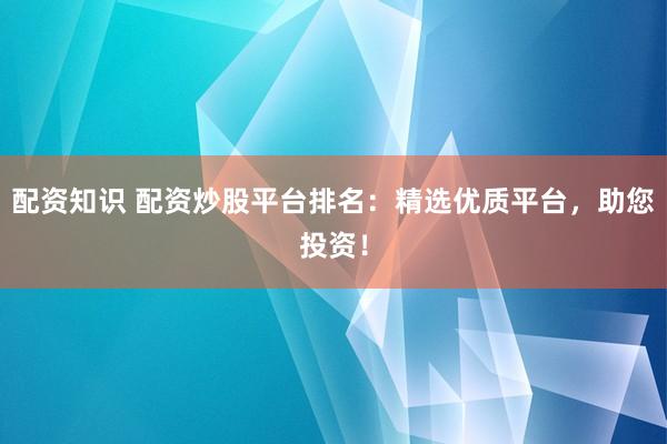 配资知识 配资炒股平台排名：精选优质平台，助您投资！