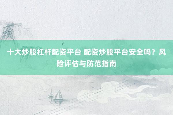 十大炒股杠杆配资平台 配资炒股平台安全吗？风险评估与防范指南