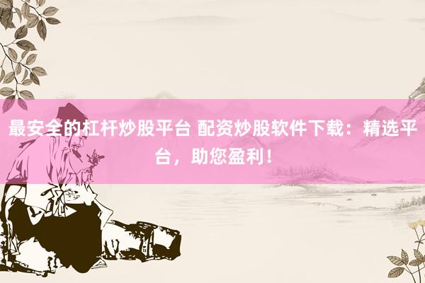 最安全的杠杆炒股平台 配资炒股软件下载：精选平台，助您盈利！