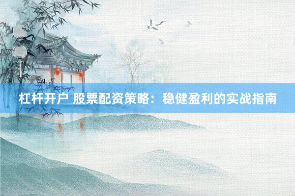 杠杆开户 股票配资策略：稳健盈利的实战指南