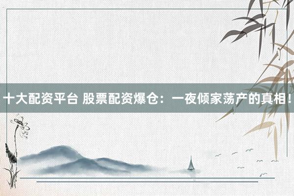 十大配资平台 股票配资爆仓：一夜倾家荡产的真相！