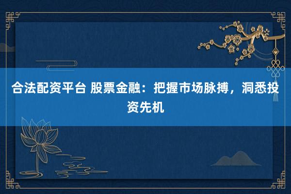 合法配资平台 股票金融：把握市场脉搏，洞悉投资先机