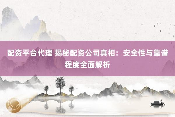 配资平台代理 揭秘配资公司真相：安全性与靠谱程度全面解析
