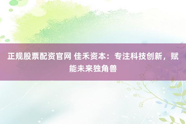 正规股票配资官网 佳禾资本：专注科技创新，赋能未来独角兽