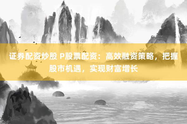 证券配资炒股 P股票配资：高效融资策略，把握股市机遇，实现财富增长