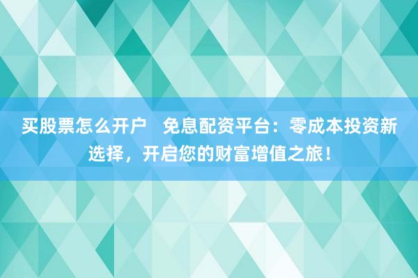 买股票怎么开户   免息配资平台：零成本投资新选择，开启您的财富增值之旅！