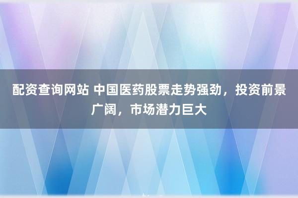 配资查询网站 中国医药股票走势强劲，投资前景广阔，市场潜力巨大