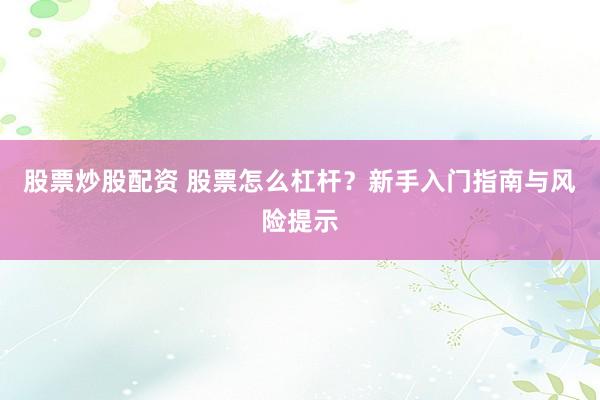 股票炒股配资 股票怎么杠杆？新手入门指南与风险提示