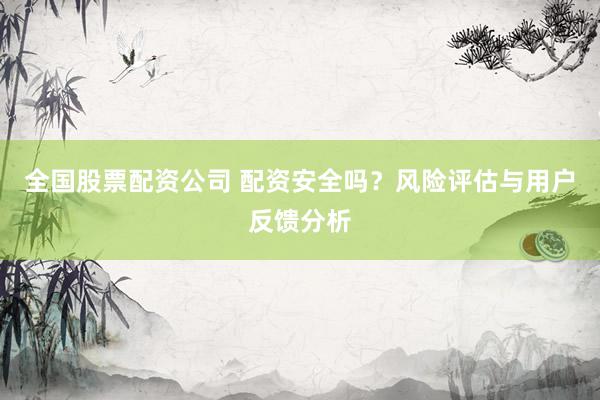 全国股票配资公司 配资安全吗？风险评估与用户反馈分析