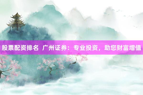 股票配资排名  广州证券：专业投资，助您财富增值