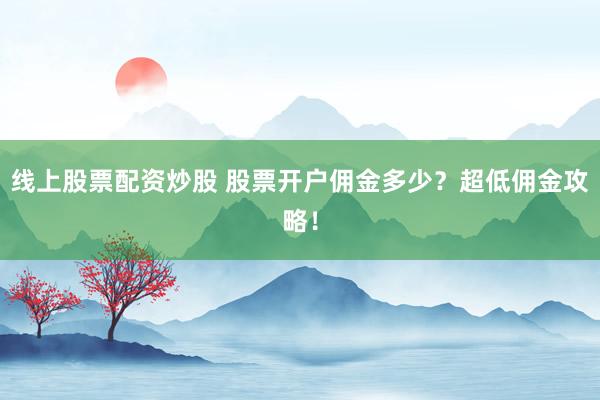 线上股票配资炒股 股票开户佣金多少？超低佣金攻略！