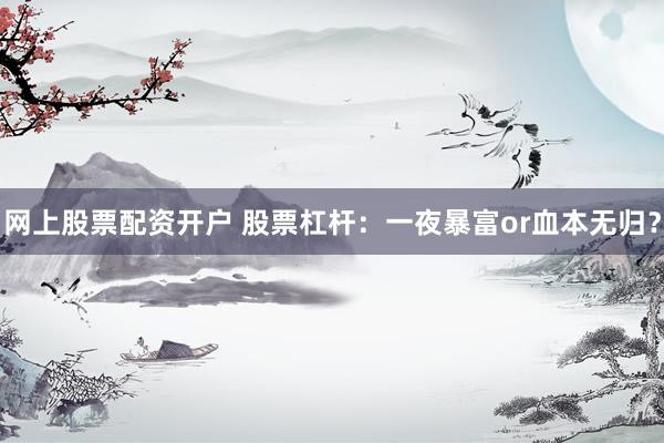 网上股票配资开户 股票杠杆：一夜暴富or血本无归？