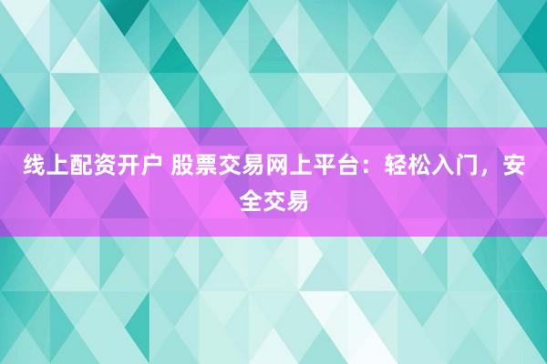 线上配资开户 股票交易网上平台：轻松入门，安全交易