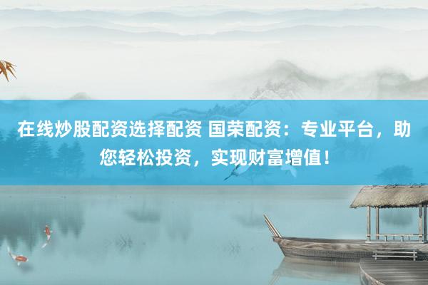 在线炒股配资选择配资 国荣配资：专业平台，助您轻松投资，实现财富增值！