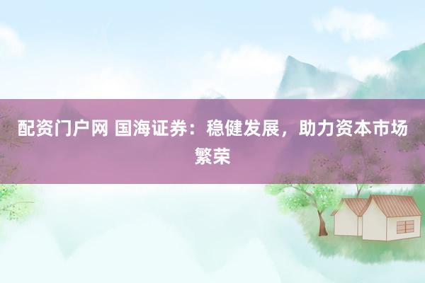 配资门户网 国海证券：稳健发展，助力资本市场繁荣