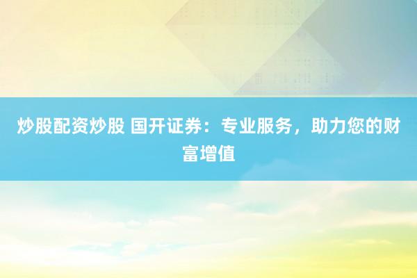 炒股配资炒股 国开证券：专业服务，助力您的财富增值
