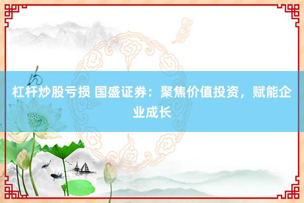 杠杆炒股亏损 国盛证券：聚焦价值投资，赋能企业成长