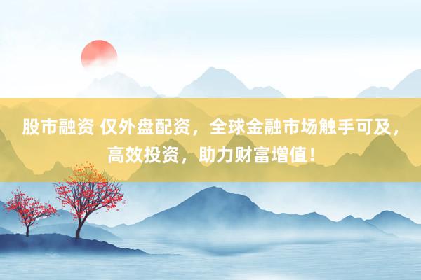 股市融资 仅外盘配资，全球金融市场触手可及，高效投资，助力财富增值！