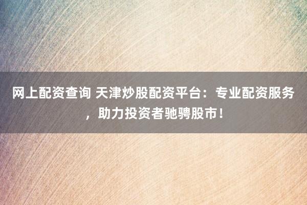 网上配资查询 天津炒股配资平台：专业配资服务，助力投资者驰骋股市！
