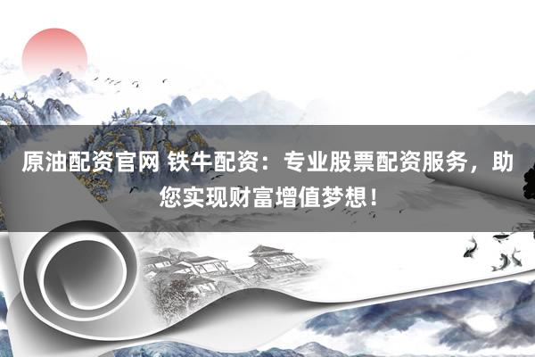 原油配资官网 铁牛配资：专业股票配资服务，助您实现财富增值梦想！