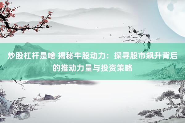 炒股杠杆是啥 揭秘牛股动力：探寻股市飙升背后的推动力量与投资策略