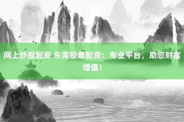 网上炒股配资 东莞股票配资：专业平台，助您财富增值！
