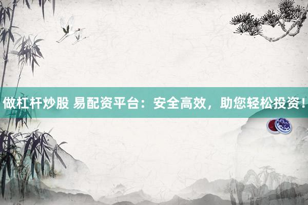 做杠杆炒股 易配资平台：安全高效，助您轻松投资！