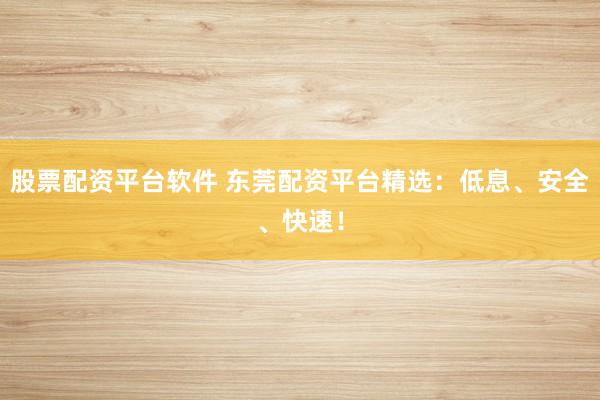 股票配资平台软件 东莞配资平台精选：低息、安全、快速！