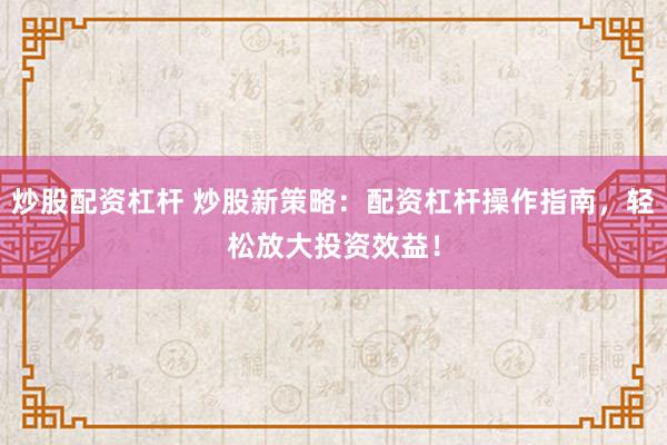 炒股配资杠杆 炒股新策略：配资杠杆操作指南，轻松放大投资效益！