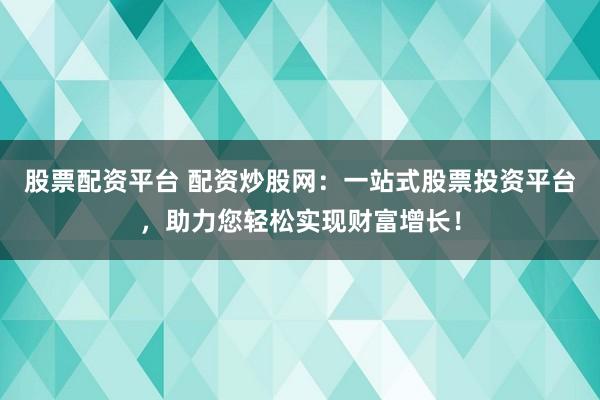 股票配资平台 配资炒股网：一站式股票投资平台，助力您轻松实现财富增长！