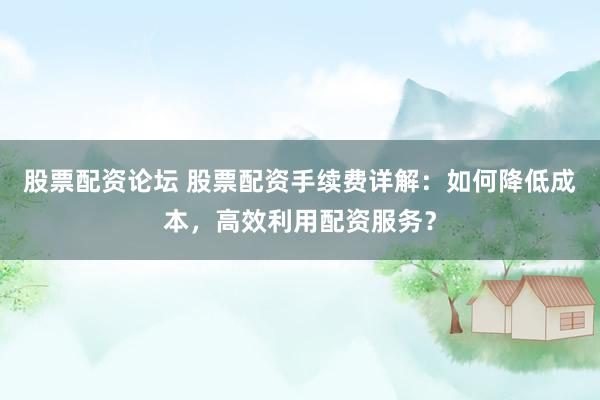 股票配资论坛 股票配资手续费详解：如何降低成本，高效利用配资服务？