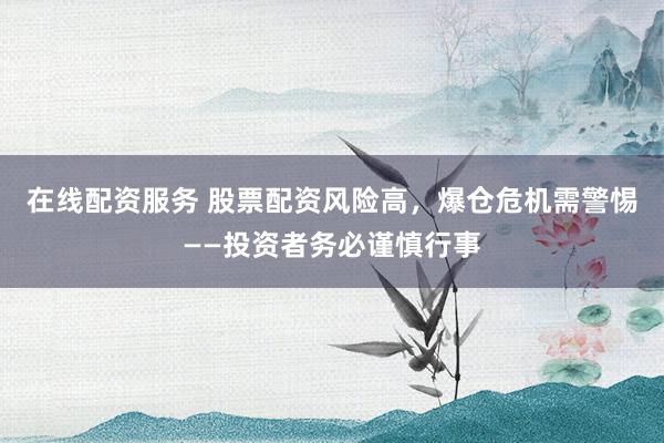 在线配资服务 股票配资风险高，爆仓危机需警惕——投资者务必谨慎行事