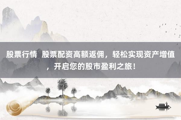 股票行情  股票配资高额返佣，轻松实现资产增值，开启您的股市盈利之旅！