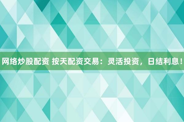 网络炒股配资 按天配资交易：灵活投资，日结利息！