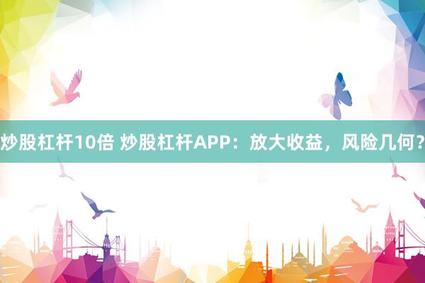 炒股杠杆10倍 炒股杠杆APP：放大收益，风险几何？