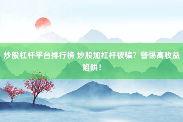 炒股杠杆平台排行榜 炒股加杠杆被骗？警惕高收益陷阱！