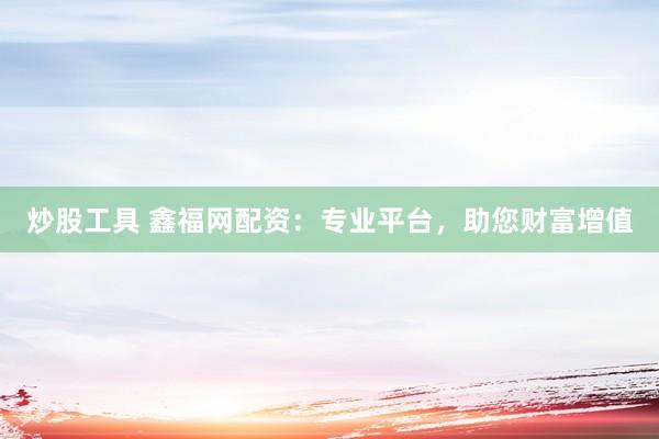 炒股工具 鑫福网配资：专业平台，助您财富增值