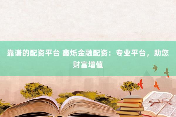 靠谱的配资平台 鑫烁金融配资：专业平台，助您财富增值