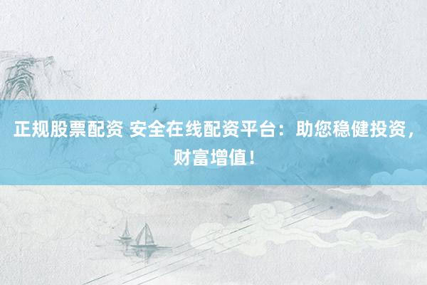 正规股票配资 安全在线配资平台：助您稳健投资，财富增值！