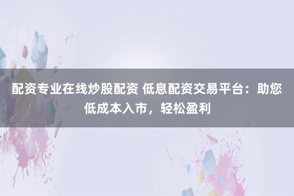 配资专业在线炒股配资 低息配资交易平台：助您低成本入市，轻松盈利