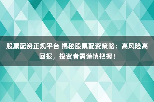 股票配资正规平台 揭秘股票配资策略：高风险高回报，投资者需谨慎把握！