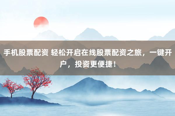 手机股票配资 轻松开启在线股票配资之旅，一键开户，投资更便捷！