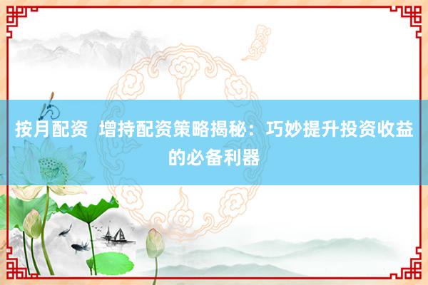 按月配资  增持配资策略揭秘：巧妙提升投资收益的必备利器
