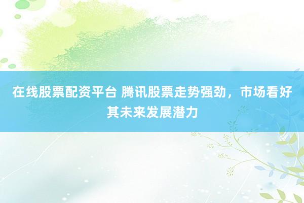 在线股票配资平台 腾讯股票走势强劲，市场看好其未来发展潜力