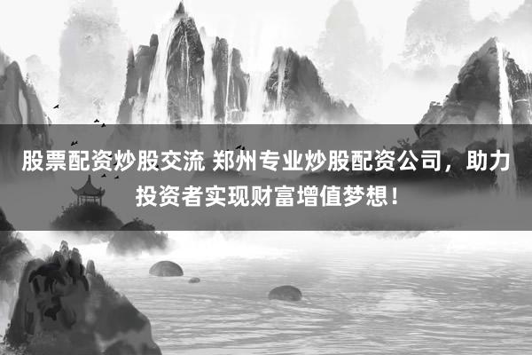 股票配资炒股交流 郑州专业炒股配资公司，助力投资者实现财富增值梦想！
