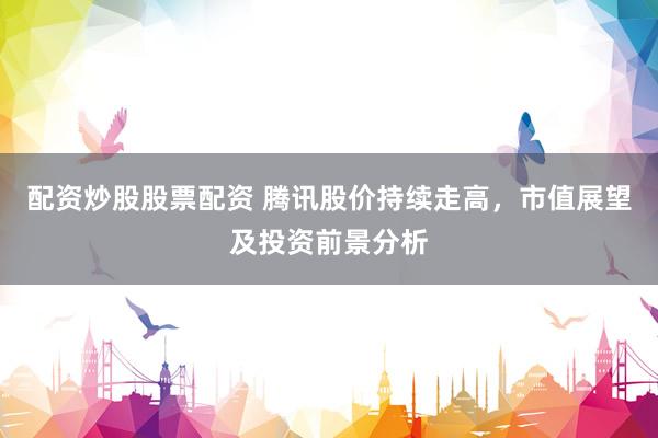 配资炒股股票配资 腾讯股价持续走高，市值展望及投资前景分析