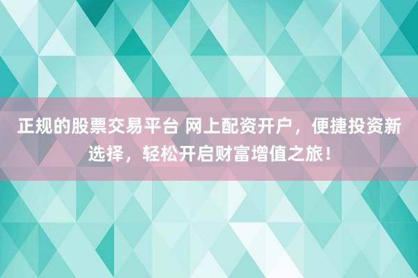 正规的股票交易平台 网上配资开户，便捷投资新选择，轻松开启财富增值之旅！