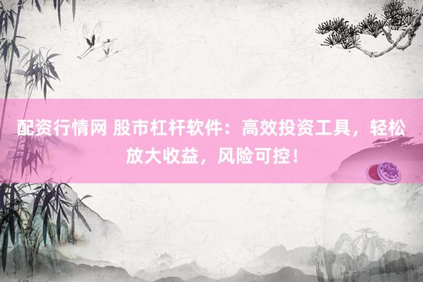 配资行情网 股市杠杆软件：高效投资工具，轻松放大收益，风险可控！